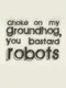 Choke on my Groundhog, You Bastard Robots