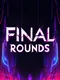 Final Rounds