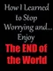 How I Learned to Stop Worrying and Enjoy the End of the World