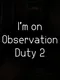 I'm on Observation Duty 2