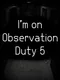 I'm on Observation Duty 5