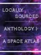 Locally Sourced Anthology I: A Space Atlas