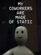 My Coworkers Are Made Of Static
