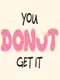 You Donut Get It